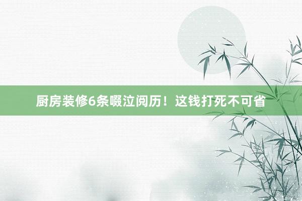 厨房装修6条啜泣阅历！这钱打死不可省