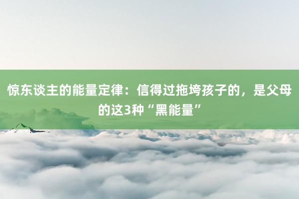 惊东谈主的能量定律：信得过拖垮孩子的，是父母的这3种“黑能量”